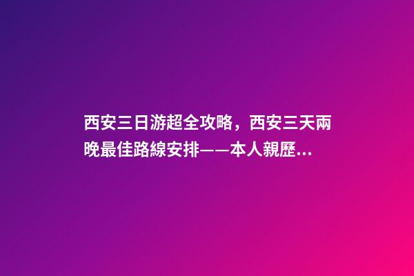 西安三日游超全攻略，西安三天兩晚最佳路線安排——本人親歷分享，看完記得收藏